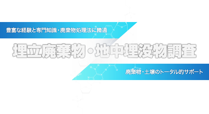 埋立廃棄物・地中埋没物調査  豊富な経験と専門知識・廃棄物処理法に精通 　廃棄物・土壌のトータル的サポート