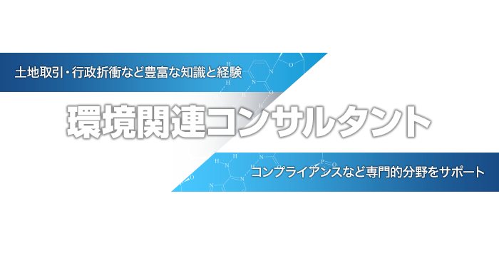 環境関連コンサルタント  土地取引・行政折衝など豊富な知識と経験  コンプライアンスなど専門的分野をサポート
